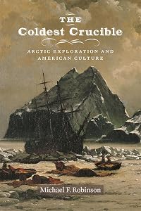 The Coldest Crucible: Arctic Exploration and American Culture by Michael F. Robinson