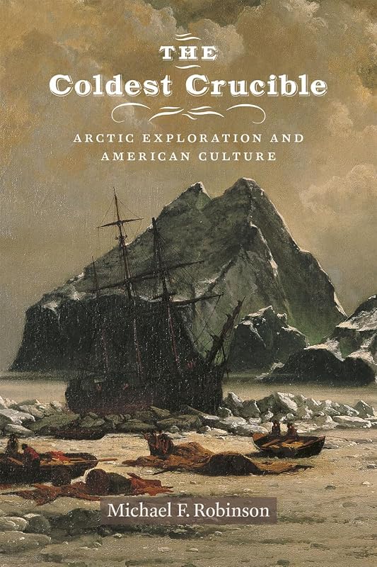 The Coldest Crucible: Arctic Exploration and American Culture by Michael F. Robinson