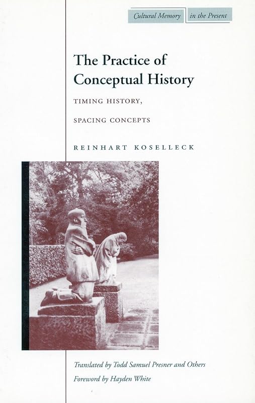 The Practice of Conceptual History: Timing History, Spacing Concepts (Cultural Memory in the Present) by Reinhart Koselleck