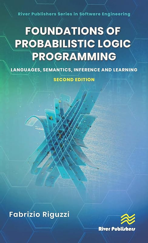 Foundations of Probabilistic Logic Programming: Languages, Semantics, Inference and Learning by Fabrizio Riguzzi