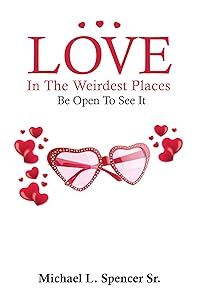Love In The Weirdest Places: Be Open To See It by Michael Spencer Sr.