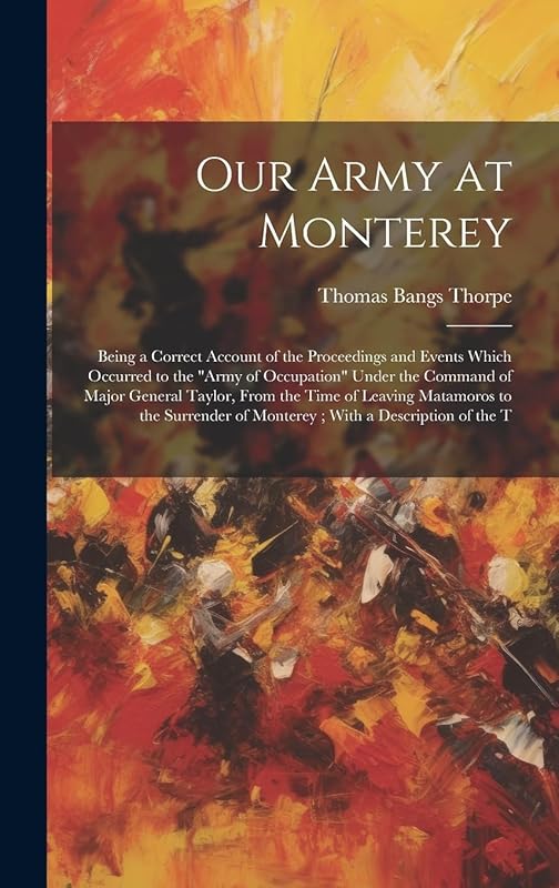 Our Army at Monterey: Being a Correct Account of the Proceedings and Events Which Occurred to the "Army of Occupation" Under the Command of Major ... of Monterey; With a Description of the T by Thomas Bangs 1815-1878 Thorpe