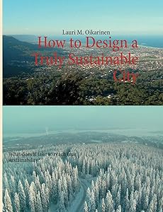 How to Design a Truly Sustainable City: What does it take to reach true sustainability? by Lauri M Oikarinen