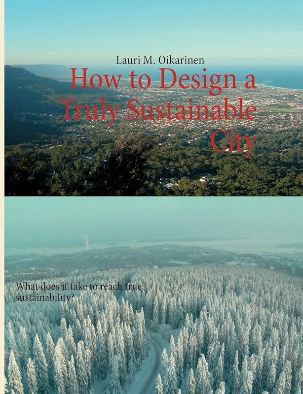 How to Design a Truly Sustainable City: What does it take to reach true sustainability? by Lauri M Oikarinen
