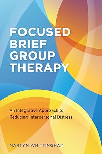 Focused Brief Group Therapy: An Integrative Approach to Reducing Interpersonal Distress by Martyn Whittingham PhD CGP FAGPA