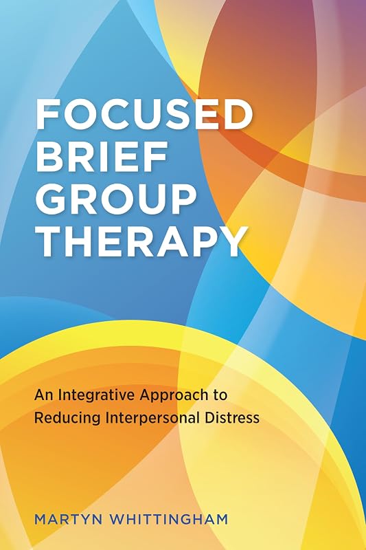 Focused Brief Group Therapy: An Integrative Approach to Reducing Interpersonal Distress by Martyn Whittingham PhD CGP FAGPA