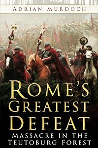 Rome's Greatest Defeat: Massacre in the Teutoburg Forest by Adrian Murdoch