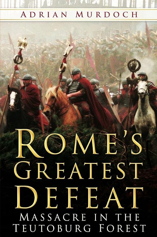 Rome's Greatest Defeat: Massacre in the Teutoburg Forest by Adrian Murdoch