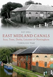 East Midland Canals Through Time: Soar, Trent, Derby, Leicester & Nottingham by Ray Shill