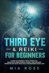 Third Eye & Reiki for Beginners: Learn to awaken your Third Eye, Decalcify your Pineal Gland, the Ancient Practice of Reiki Healing & Transform your Life! by Mia Rose