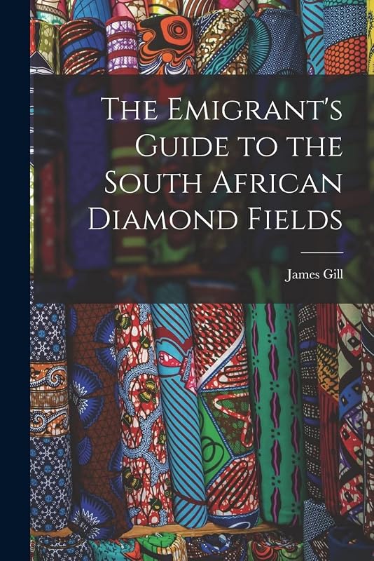 The Emigrant's Guide to the South African Diamond Fields by James Gill
