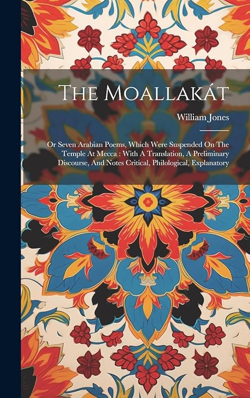The Moallakát: Or Seven Arabian Poems, Which Were Suspended On The Temple At Mecca: With A Translation, A Preliminary Discourse, And Notes Critical, Philological, Explanatory by William Jones