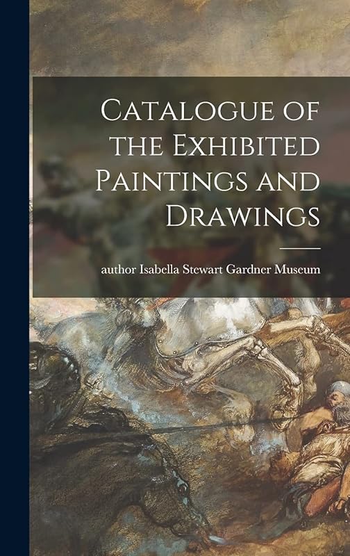 Catalogue of the Exhibited Paintings and Drawings by Author Isabella Stewart Gardner Museum