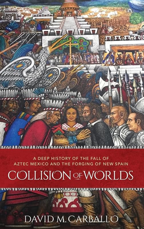 Collision of Worlds: A Deep History of the Fall of Aztec Mexico and the Forging of New Spain by David M. Carballo