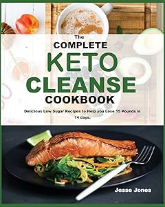 The Complete Keto Cleanse Cookbook: Delicious Low Sugar Recipes to Help you Lose 15 Pounds in 14 days.