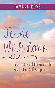 To Me With Love: Looking Beyond the Pain of the Past to Find Self-Acceptance by Tambre Ross