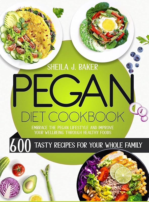 Pegan Diet Cookbook: 600 Tasty Recipes for Your Whole Family - Embrace the Pegan Lifestyle and Improve Your Wellbeing Through Healthy Foods by Sheila Baker
