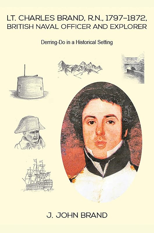 Lt. Charles Brand, R.N., 1797–1872, British Naval Officer and Explorer: Derring-Do in a Historical Setting by J John Brand