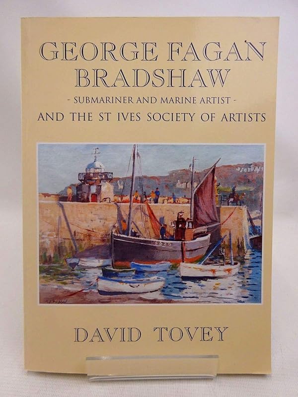 Lieutenant-Commander George Fagan Bradshaw R.N., D.S.O., S.M.A., (1887-1960) - Submariner and Marine Artist: And the St.Ives Society of Artists by TOVEY David