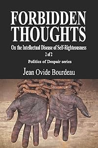 FORBIDDEN THOUGHTS: On the Intellectual Disease of Self-Righteousness 2 of 2 (Politics of Despair)