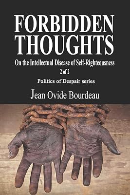 FORBIDDEN THOUGHTS: On the Intellectual Disease of Self-Righteousness 2 of 2 (Politics of Despair)