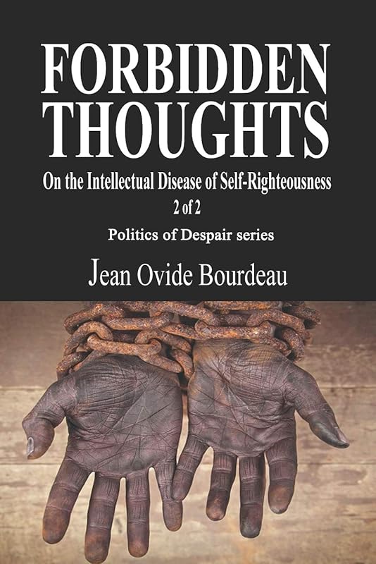 FORBIDDEN THOUGHTS: On the Intellectual Disease of Self-Righteousness 2 of 2 (Politics of Despair) by Jean Ovide Bourdeau