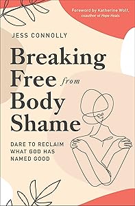 Breaking Free from Body Shame: Dare to Reclaim What God Has Named Good by Jess Connolly