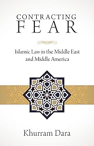 Contracting Fear: Islamic Law in the Middle East and Middle America by Khurram Dara