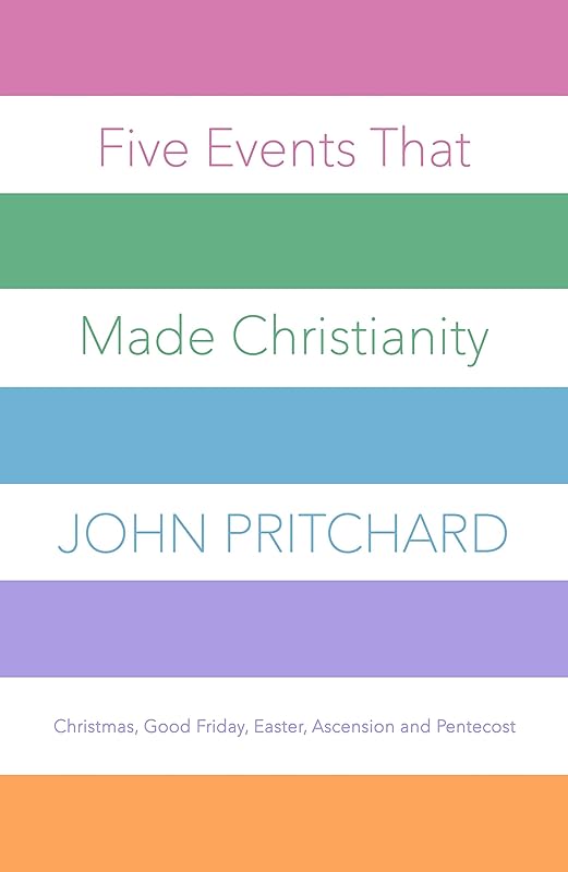 Five Events that Made Christianity: Christmas, Good Friday, Easter, Ascension and Pentecost by John Pritchard