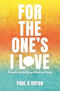 For the One's I Love: Thoughts Inspired by my friends and family by Paul A Bryan
