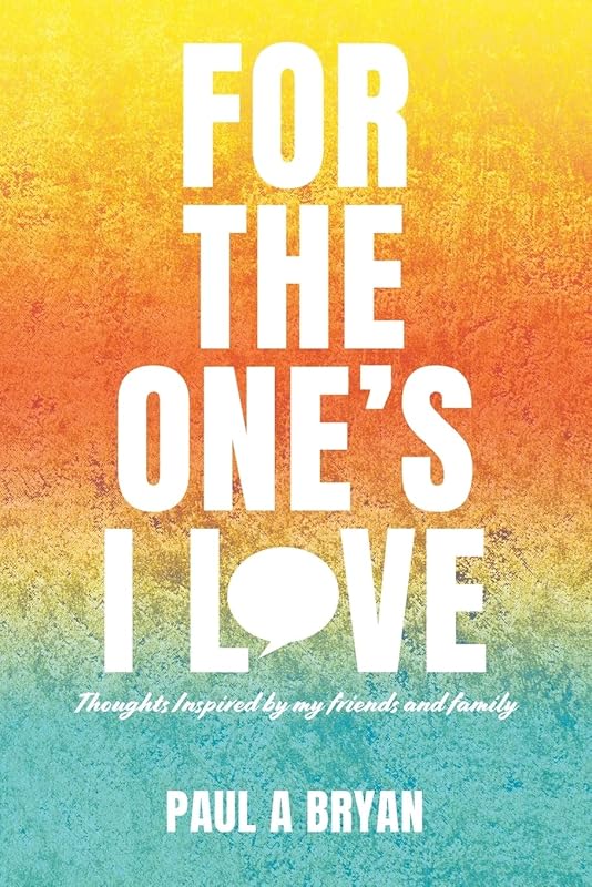 For the One's I Love: Thoughts Inspired by my friends and family by Paul A Bryan