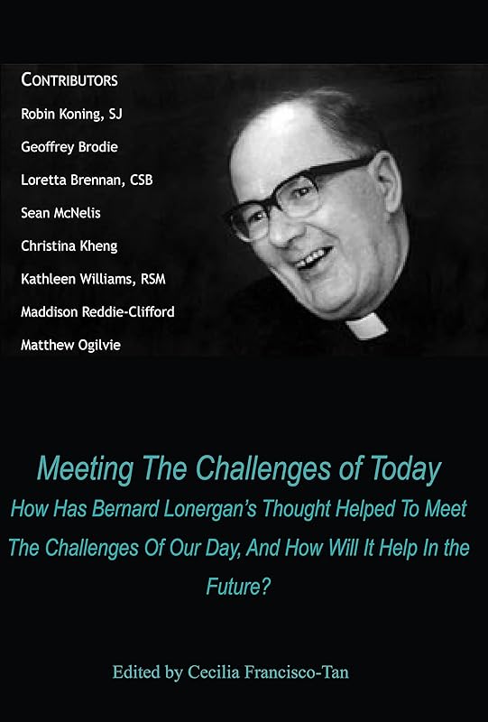 Meeting the Challenges of Today: How Has Bernard Lonergan's Thought Helped to Meet the Challenges of Our Day, and How Will It Help In the Future? by Cecilia Francisco-Tan