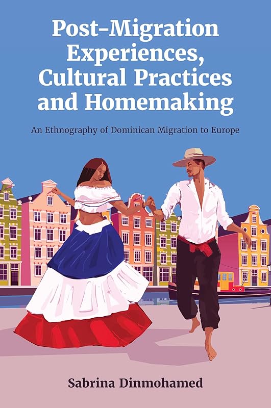 Post-Migration Experiences, Cultural Practices and Homemaking: An Ethnography of Dominican Migration to Europe by Sabrina Dinmohamed