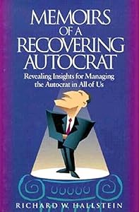 Memoirs of a Recovering Autocrat: Revealing Insights for Managing the Autocrat in All of Us by Richard Hallstein