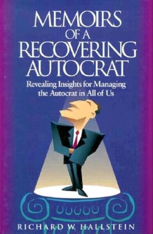 Memoirs of a Recovering Autocrat: Revealing Insights for Managing the Autocrat in All of Us by Richard Hallstein