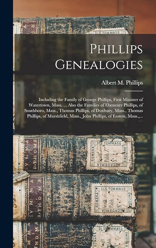 Phillips Genealogies: Including the Family of George Phillips, First Minister of Watertown, Mass. ... Also the Families of Ebenezer Phillips, of ... Phillips, of Marshfield, Mass., John... by Albert Merritt Phillips