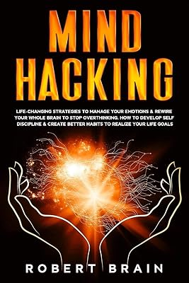 Mind Hacking: Life-Changing Strategies To Manage Your Emotions & Rewire Your Whole Brain To Stop Overthinking. How To Develop Self Discipline & Create Better Habits To Realize Your Life Goals