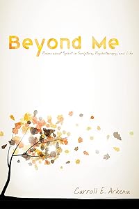 Beyond Me: Poems about Spirit in Scripture, Psychotherapy, and Life by Carroll E. Arkema