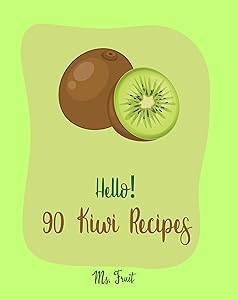 Hello! 90 Kiwi Recipes: Best Kiwi Cookbook Ever For Beginners [Frozen Fruit Smoothie Recipe, Fruit Pie Cookbook, Jello Salad Recipes, Vegan Salad Dressing Recipes, Strawberry Sauce Recipe] [Book 1]