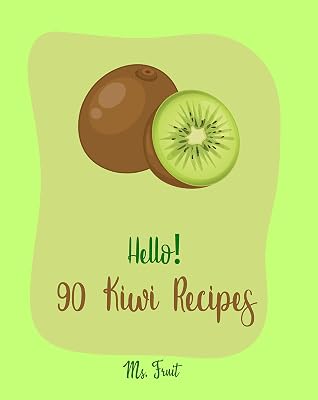 Hello! 90 Kiwi Recipes: Best Kiwi Cookbook Ever For Beginners [Frozen Fruit Smoothie Recipe, Fruit Pie Cookbook, Jello Salad Recipes, Vegan Salad Dressing Recipes, Strawberry Sauce Recipe] [Book 1]