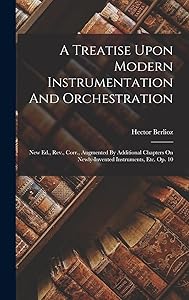 A Treatise Upon Modern Instrumentation And Orchestration: New Ed., Rev., Corr., Augmented By Additional Chapters On Newly-invented Instruments, Etc. Op. 10