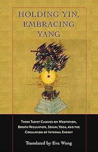 Holding Yin, Embracing Yang: Three Taoist Classics on Meditation, Breath Regulation, Sexual Yoga, and the Circulation of Internal Energy by Eva Wong