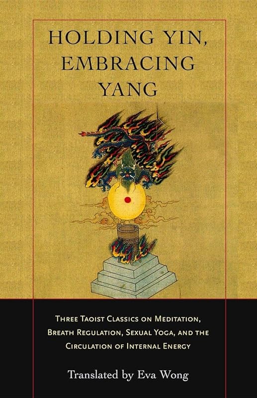 Holding Yin, Embracing Yang: Three Taoist Classics on Meditation, Breath Regulation, Sexual Yoga, and the Circulation of Internal Energy by Eva Wong