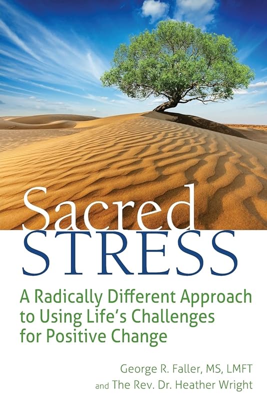 Sacred Stress: A Radically Different Approach to Using Life's Challenges for Positive Change by George R. Faller MS LMFT