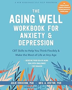 The Aging Well Workbook for Anxiety and Depression: CBT Skills to Help You Think Flexibly and Make the Most of Life at Any Age by Julie Erickson PhD