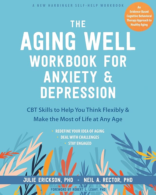 The Aging Well Workbook for Anxiety and Depression: CBT Skills to Help You Think Flexibly and Make the Most of Life at Any Age by Julie Erickson PhD