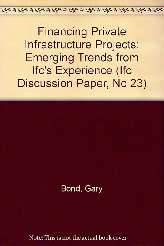 Financing Private Infrastructure Projects: Emerging Trends from Ifc's Experience (Ifc Discussion Paper, No 23) by Gary Bond