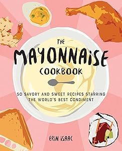 The Mayonnaise Cookbook: 50 Savory and Sweet Recipes Starring the World's Best Condiment by Erin Isaac
