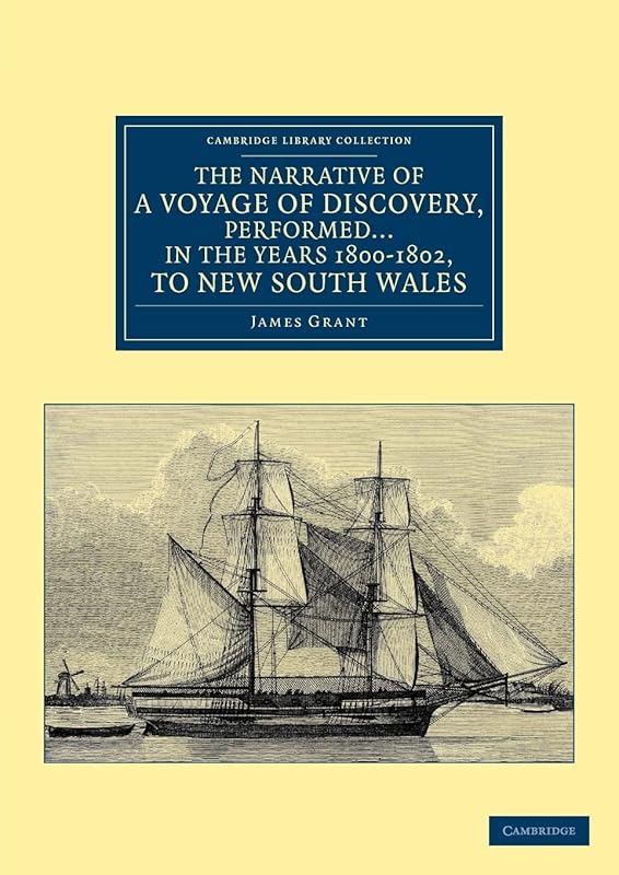 The Narrative of a Voyage of Discovery, Performed in His Majesty's Vessel the Lady Nelson … in the Years 1800, 1801, and 1802, to New South Wales (Cambridge Library Collection - Maritime Exploration) by James Grant