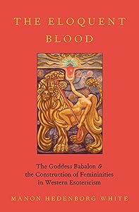 The Eloquent Blood: The Goddess Babalon and the Construction of Femininities in Western Esotericism (Oxford Studies in Western Esotericism) by Manon Hedenborg White